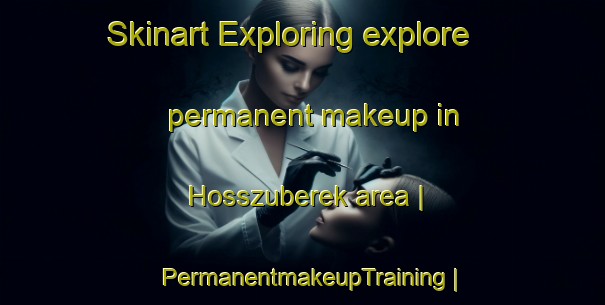 Skinart Exploring explore permanent makeup in Hosszuberek area | PermanentmakeupTraining | PermanentmakeupClasses | SkinartTraining-Hungary